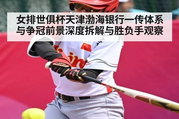 女排世俱杯天津渤海银行一传体系与争冠前景深度拆解与胜负手观察