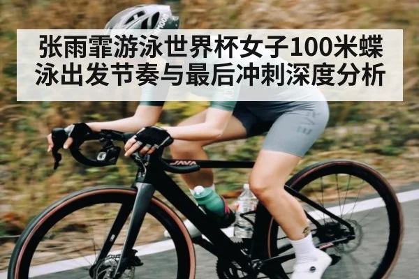 张雨霏游泳世界杯女子100米蝶泳出发节奏与最后冲刺深度分析